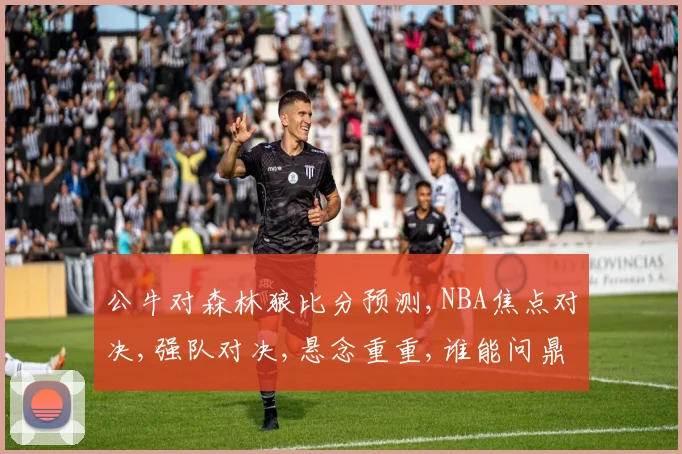 公牛对森林狼比分预测,NBA焦点对决,强队对决,悬念重重,谁能问鼎