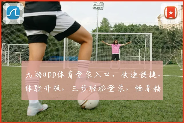 九游app体育登录入口，快速便捷，体验升级，三步轻松登录，畅享精彩赛事