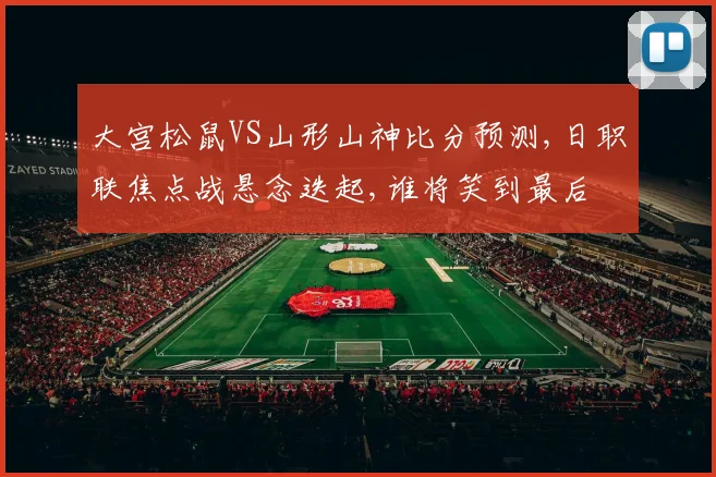 大宫松鼠VS山形山神比分预测,日职联焦点战悬念迭起,谁将笑到最后