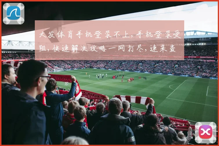 大发体育手机登录不上,手机登录受阻,快速解决攻略一网打尽,速来查看