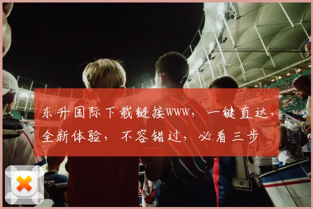 东升国际下载链接www，一键直达，全新体验，不容错过，必看三步