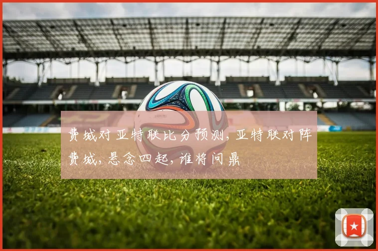 费城对亚特联比分预测,亚特联对阵费城,悬念四起,谁将问鼎